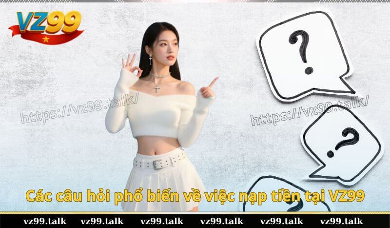 Các câu hỏi phổ biến về việc nạp tiền tại VZ99